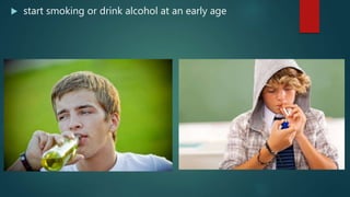  start smoking or drink alcohol at an early age
 