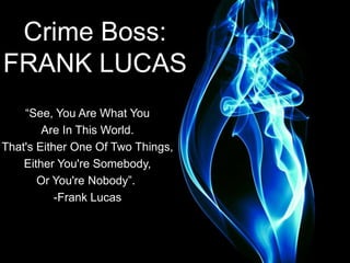 Crime Boss:
FRANK LUCAS
“See, You Are What You
Are In This World.
That's Either One Of Two Things,
Either You're Somebody,
Or You're Nobody”.
-Frank Lucas
 