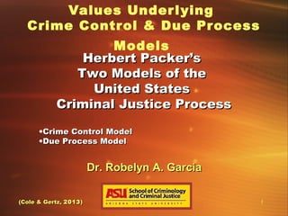 Values Under l ying
Crime Control & Due Pr ocess
Models
Herbert Packer’s
Two Models of the
United States
Criminal Justice Process
•Crime Control Model
•Due Process Model

Dr. Robelyn A. Garcia
(Cole & Gertz, 2013 )

1

 