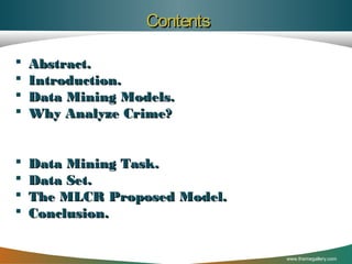 Contents





Abstract.
Introduction.
Data Mining Models.
Why Analyze Crime?






Data Mining Task.
Data Set.
The MLCR Proposed Model.
Conclusion.

www.themegallery.com

 