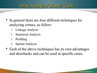 Why Analyze Crime? Cont…
 In general there are four different techniques for
analyzing crimes, as follow:
1.
2.
3.
4.

Linkage Analysis
Statistical Analysis
Profiling
Spatial Analysis

 Each of the above techniques has its own advantages
and drawbacks and can be used in specific cases.

www.themegallery.com

 