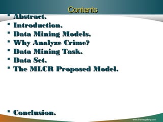 







Contents

Abstract.
Introduction.
Data Mining Models.
Why Analyze Crime?
Data Mining Task.
Data Set.
The MLCR Proposed Model.

 Conclusion.
www.themegallery.com

 