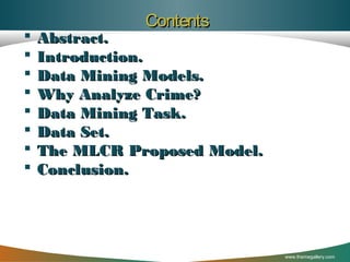 








Contents

Abstract.
Introduction.
Data Mining Models.
Why Analyze Crime?
Data Mining Task.
Data Set.
The MLCR Proposed Model.
Conclusion.

www.themegallery.com

 