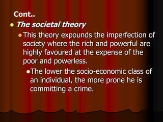    The societal theory
     Thistheory expounds the imperfection of
     society where the rich and powerful are
     highly favoured at the expense of the
     poor and powerless.
      The lower the socio-economic class of
       an individual, the more prone he is
       committing a crime.
 