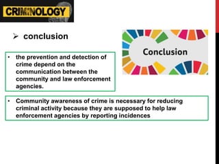  conclusion
• the prevention and detection of
crime depend on the
communication between the
community and law enforcement
agencies.
• Community awareness of crime is necessary for reducing
criminal activity because they are supposed to help law
enforcement agencies by reporting incidences
 