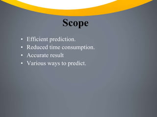 Scope
• Efficient prediction.
• Reduced time consumption.
• Accurate result
• Various ways to predict.
 