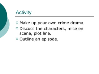 Activity Make up your own crime drama Discuss the characters, mise en scene, plot line. Outline an episode. 