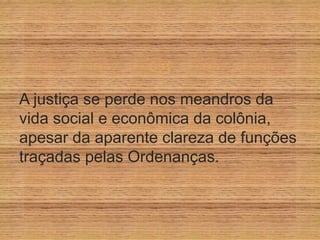 
A justiça se perde nos meandros da
vida social e econômica da colônia,
apesar da aparente clareza de funções
traçadas pelas Ordenanças.
 
