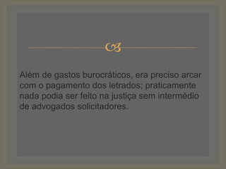 
Além de gastos burocráticos, era preciso arcar
com o pagamento dos letrados; praticamente
nada podia ser feito na justiça sem intermédio
de advogados solicitadores.
 
