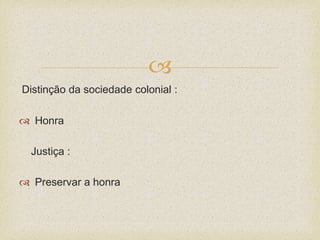 
Distinção da sociedade colonial :
 Honra
Justiça :
 Preservar a honra
 