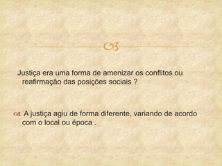 
Justiça era uma forma de amenizar os conflitos ou
reafirmação das posições sociais ?
 A justiça agiu de forma diferente, variando de acordo
com o local ou época .
 