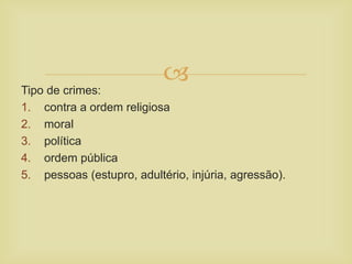 Tipo de crimes:
1. contra a ordem religiosa
2. moral
3. política
4. ordem pública
5. pessoas (estupro, adultério, injúria, agressão).
 