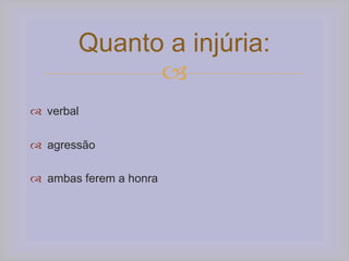 
Quanto a injúria:
 verbal
 agressão
 ambas ferem a honra
 