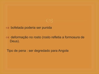 
 bofetada poderia ser punida
 deformação no rosto (rosto refletia a formosura de
Deus).
Tipo de pena : ser degredado para Angola
 