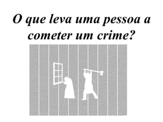 O que leva uma pessoa a 
cometer um crime? 
 