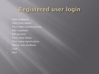  Add complaint.
 Add crime report.
 View most wanted persons.
 Edit complaint.
 Edit account.
 View crime status.
 View crime report status.
 Add & view feedback.
 Chat
 Mail
 