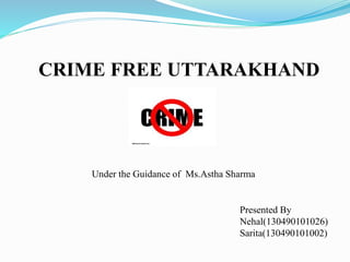 CRIME FREE UTTARAKHAND
Under the Guidance of Ms.Astha Sharma
Presented By
Nehal(130490101026)
Sarita(130490101002)
 