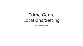 Crime Genre
Locations/Setting
Brandon Hanlon
 