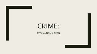 CRIME:
BY SHANNON SLOYAN
 