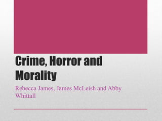 Crime, Horror and 
Morality 
Rebecca James, James McLeish and Abby 
Whittall 
 