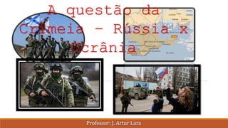 A questão da
Crimeia – Rússia x
Ucrânia
Professor: J. Artur Lara
 