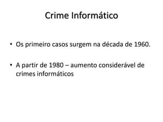 Crime Informático

• Os primeiro casos surgem na década de 1960.

• A partir de 1980 – aumento considerável de
  crimes informáticos
 