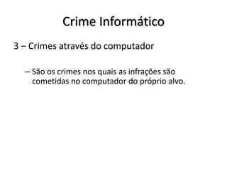 Crime Informático
3 – Crimes através do computador

  – São os crimes nos quais as infrações são
    cometidas no computador do próprio alvo.
 