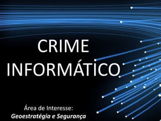 CRIME
INFORMÁTICO
    Área de Interesse:
Geoestratégia e Segurança
 