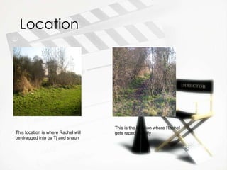 Location This location is where Rachel will be dragged into by Tj and shaun This is the location where Rachel gets raped by Billy 