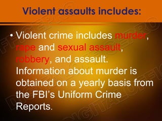 Violent assaults includes:
• Violent crime includes murder,
rape and sexual assault,
robbery, and assault.
Information about murder is
obtained on a yearly basis from
the FBI’s Uniform Crime
Reports.
 