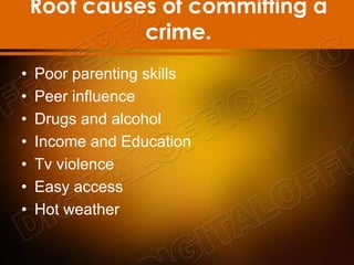 Root causes of committing a
crime.
• Poor parenting skills
• Peer influence
• Drugs and alcohol
• Income and Education
• Tv violence
• Easy access
• Hot weather
 
