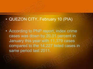 • QUEZON CITY, February 10 (PIA)
• According to PNP report, index crime
cases was down by 20.01 percent in
January this year with 11,379 cases
compared to the 14,227 listed cases in
same period last 2011.
 
