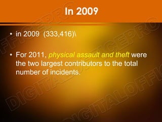 In 2009
• in 2009 (333,416)
• For 2011, physical assault and theft were
the two largest contributors to the total
number of incidents.
 