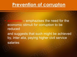Prevention of corrupton
• economic – emphazises the need for the
economic stimuli for corruption to be
reduced
and suggests that such might be achieved
by, inter alia, paying higher civil service
salaries
 