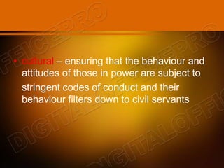 • cultural – ensuring that the behaviour and
attitudes of those in power are subject to
stringent codes of conduct and their
behaviour filters down to civil servants
 