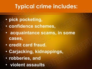 Typical crime includes:
• pick pocketing,
• confidence schemes,
• acquaintance scams, in some
cases,
• credit card fraud.
• Carjacking, kidnappings,
• robberies, and
• violent assaults
 