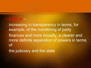 • political –
increasing in transparency in terms, for
example, of the monitoring of party
finances and more broadly, a clearer and
more definite separation of powers in terms
of
the judiciary and the state
 