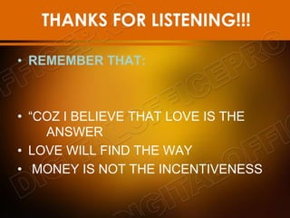 THANKS FOR LISTENING!!!
• REMEMBER THAT:
• “COZ I BELIEVE THAT LOVE IS THE
ANSWER
• LOVE WILL FIND THE WAY
• MONEY IS NOT THE INCENTIVENESS
 