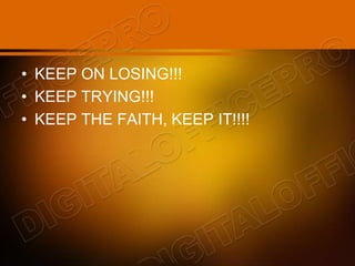 • KEEP ON LOSING!!!
• KEEP TRYING!!!
• KEEP THE FAITH, KEEP IT!!!!
 