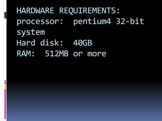 HARDWARE REQUIREMENTS:
processor: pentium4 32-bit
system
Hard disk: 40GB
RAM: 512MB or more
 