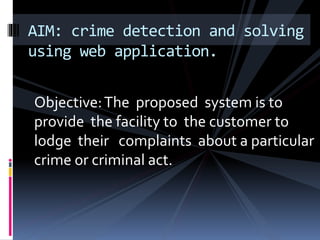 Objective:The proposed system is to
provide the facility to the customer to
lodge their complaints about a particular
crime or criminal act.
AIM: crime detection and solving
using web application.
 