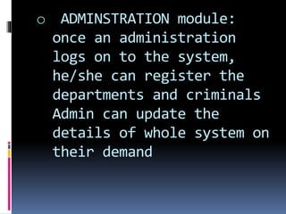 o ADMINSTRATION module:
once an administration
logs on to the system,
he/she can register the
departments and criminals
Admin can update the
details of whole system on
their demand
 