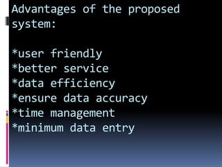 Advantages of the proposed
system:
*user friendly
*better service
*data efficiency
*ensure data accuracy
*time management
*minimum data entry
 