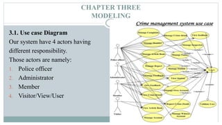 CHAPTER THREE
MODELING
33
3.1. Use case Diagram
Our system have 4 actors having
different responsibility.
Those actors are namely:
1. Police officer
2. Administrator
3. Member
4. Visitor/View/User
 
