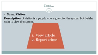 Cont…
41
4. Name: Visitor
Description: A visitor is a people who is guest for the system but he/she
want to view the system.
1. View article
2. Report crime
 