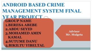 ANDROID BASED CRIME
MANAGEMENT SYSTEM FINAL
YEAR PROJECT 1
GROUP NAME
1.BERESA ABEBE
2.ABDU SEYID
3.MOHAMED AMIN
KAMAL
4.SUTUME DANU
5.BIKILTU YIBELTAL
Advisor
Mr. Mulgeta
 