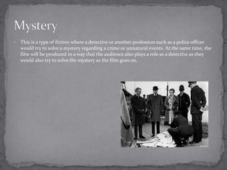  This is a type of fiction where a detective or another profession such as a police officer 
would try to solve a mystery regarding a crime or unnatural events. At the same time, the 
film will be produced in a way that the audience also plays a role as a detective as they 
would also try to solve the mystery as the film goes on. 
 
