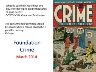 Foundation
Crime
March 2014
What do you think, would not one
tiny crime be wiped out by thousands
of good deeds?
DOSTOEVSKY, Crime and Punishment
The punishment of criminals should
be of use; when a man is hanged he is
good for nothing
Voltaire
 