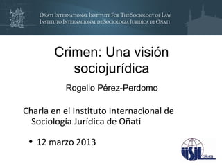 Crimen: Una visión
           sociojurídica
           Rogelio Pérez-Perdomo

Charla en el Instituto Internacional de
  Sociología Jurídica de Oñati

 • 12 marzo 2013
 