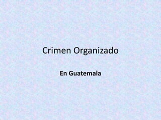 Crimen Organizado 
En Guatemala 
 